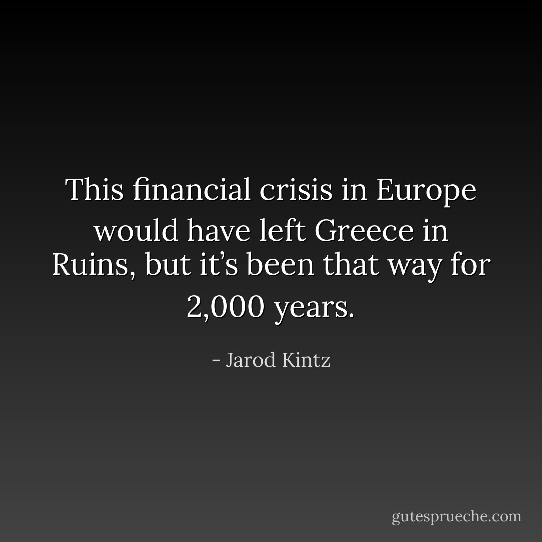 This financial crisis in Europe would have left Greece in Ruins, but it’s been that way for 2,000 years. - Jarod Kintz