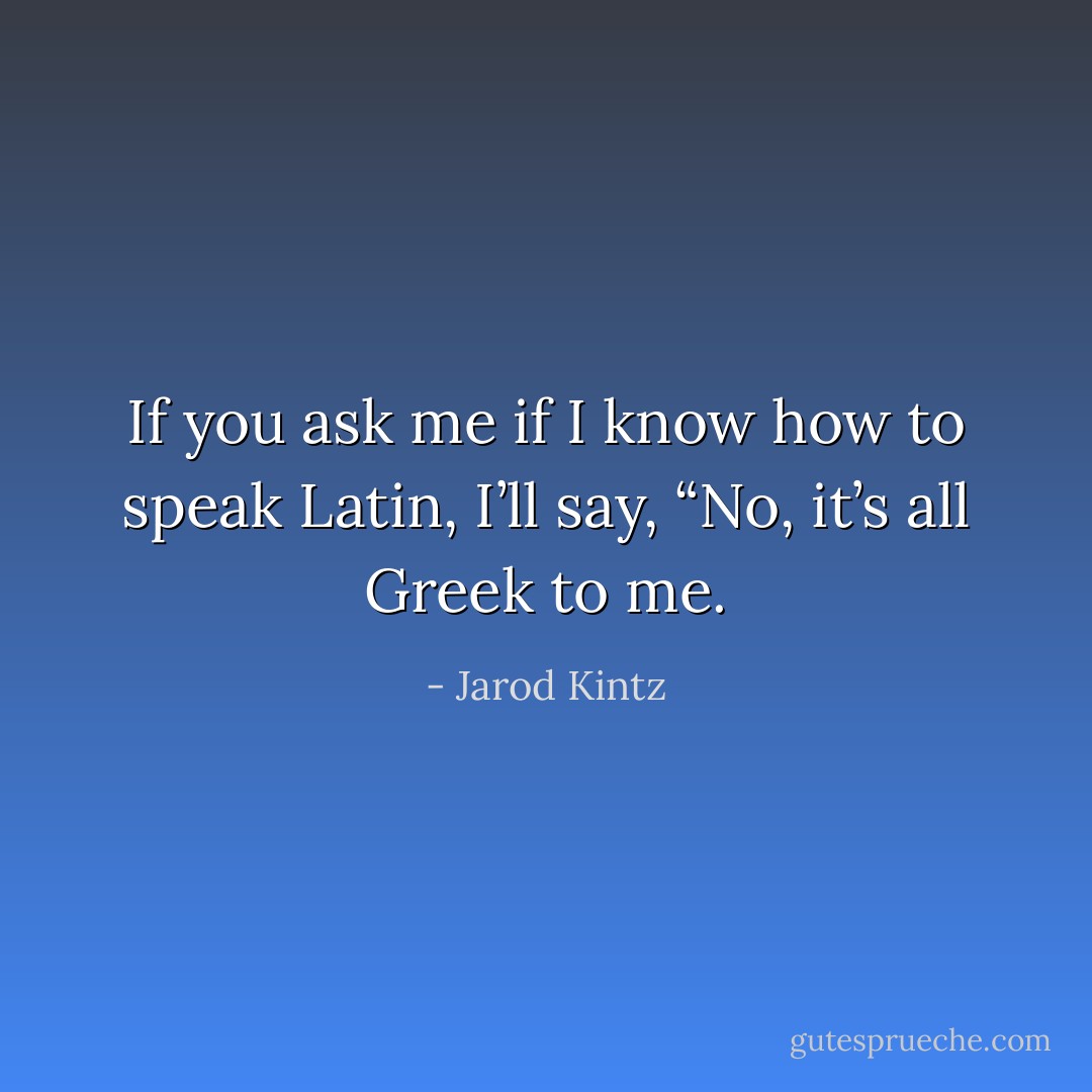 If you ask me if I know how to speak Latin, I’ll say, “No, it’s all Greek to me. - Jarod Kintz