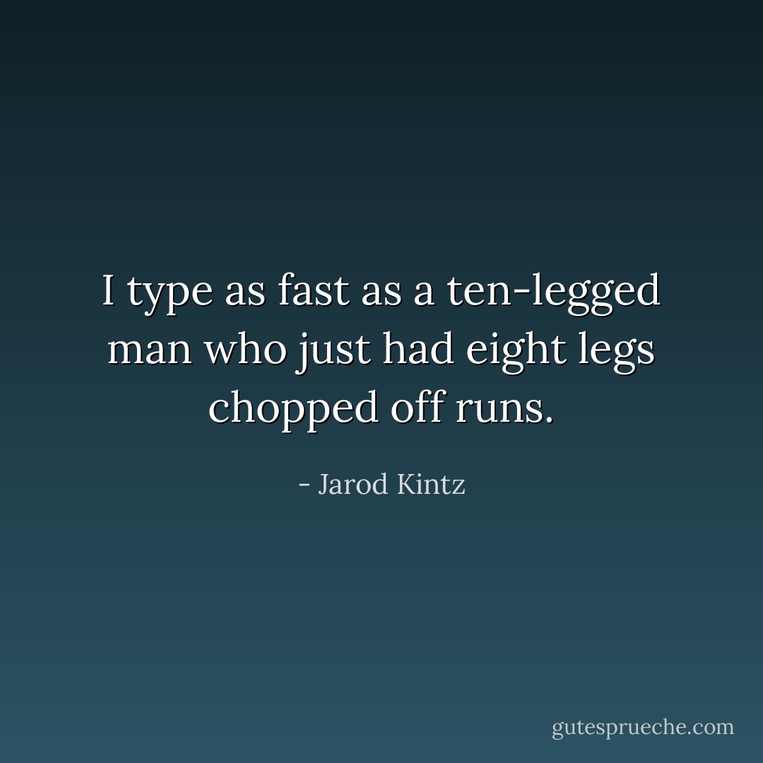 I type as fast as a ten-legged man who just had eight legs chopped off runs. - Jarod Kintz