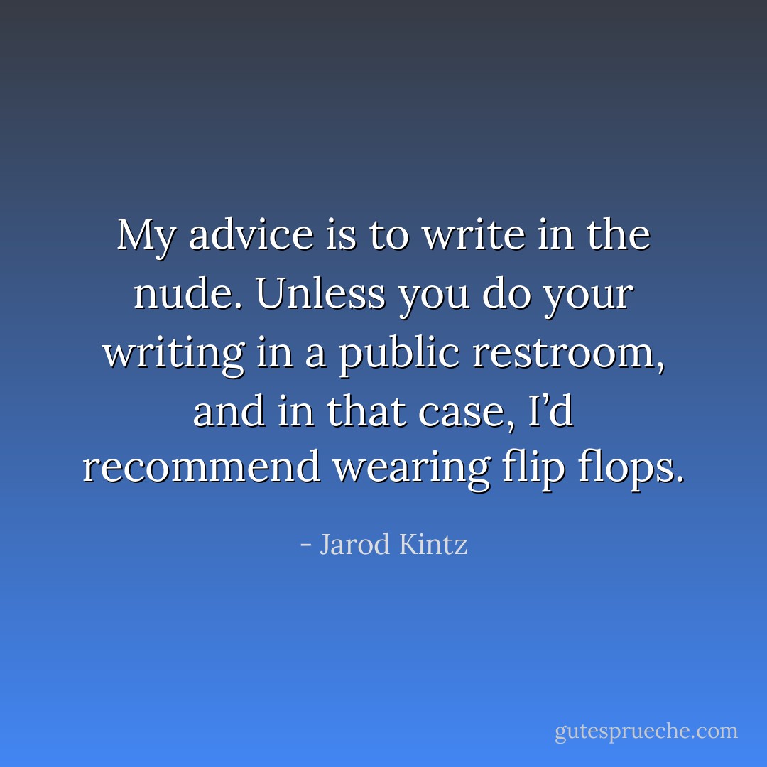 My advice is to write in the nude. Unless you do your writing in a public restroom, and in that case, I’d recommend wearing flip flops. - Jarod Kintz