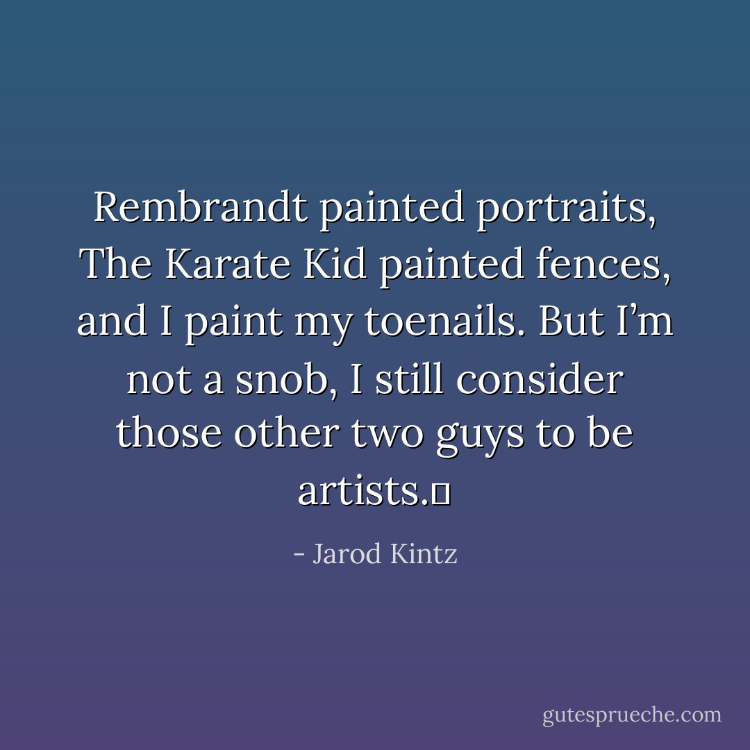 Rembrandt painted portraits, The Karate Kid painted fences, and I paint my toenails. But I’m not a snob, I still consider those other two guys to be artists.  - Jarod Kintz