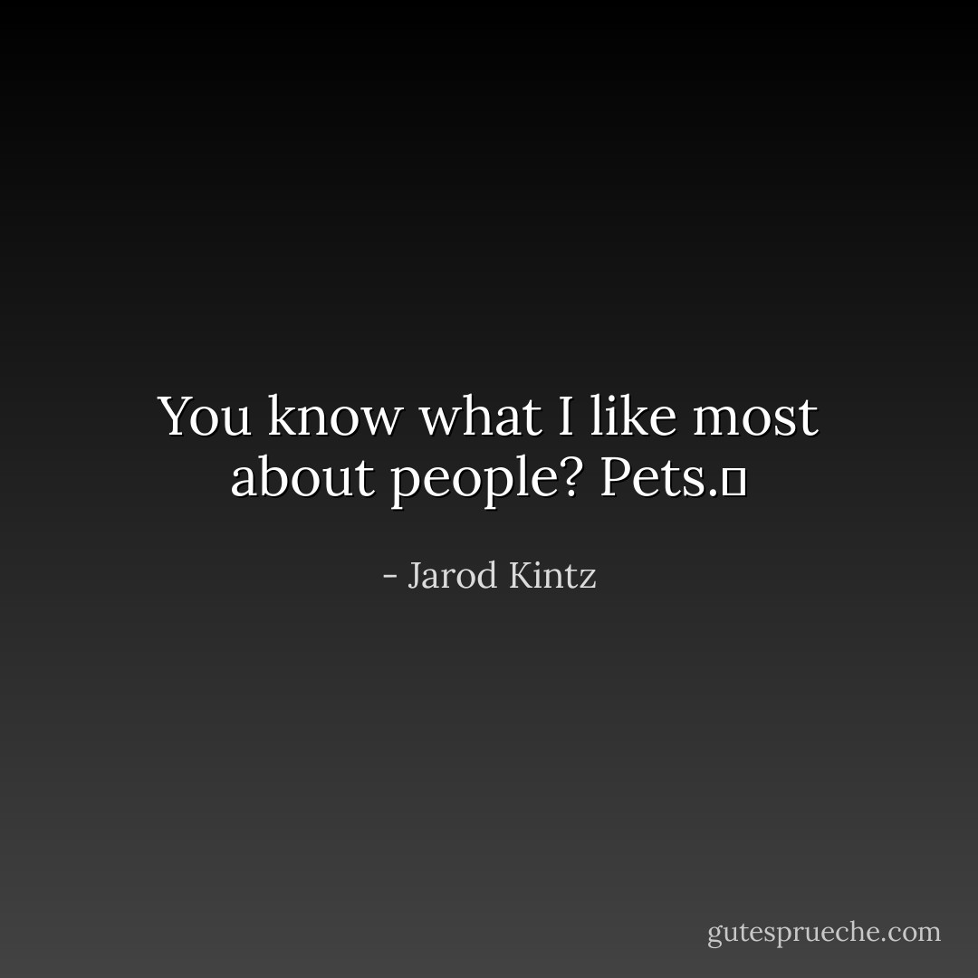 You know what I like most about people? Pets.  - Jarod Kintz