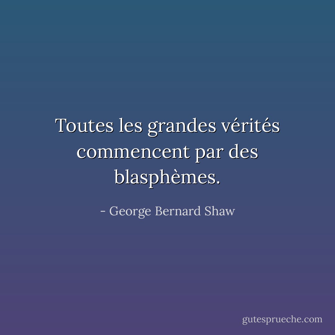 Toutes les grandes vérités commencent par des blasphèmes. - George Bernard Shaw