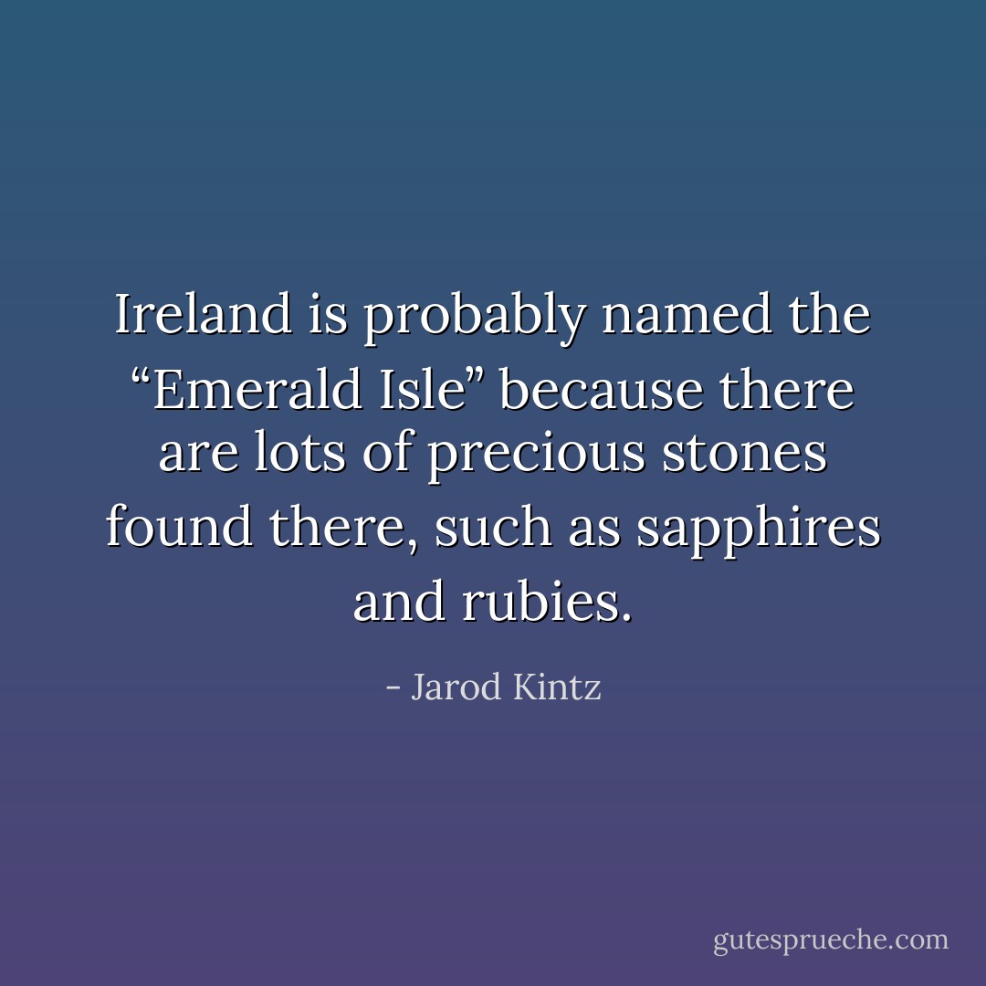 Ireland is probably named the “Emerald Isle” because there are lots of precious stones found there, such as sapphires and rubies. - Jarod Kintz