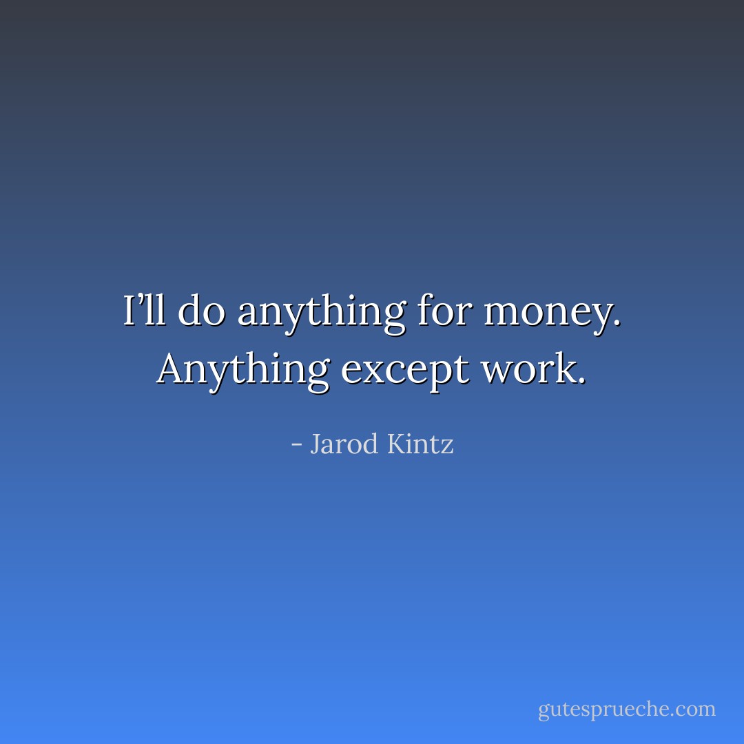 I’ll do anything for money. Anything except work. - Jarod Kintz
