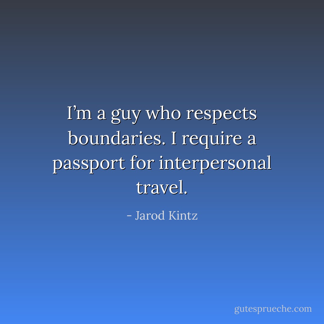 I’m a guy who respects boundaries. I require a passport for interpersonal travel. - Jarod Kintz
