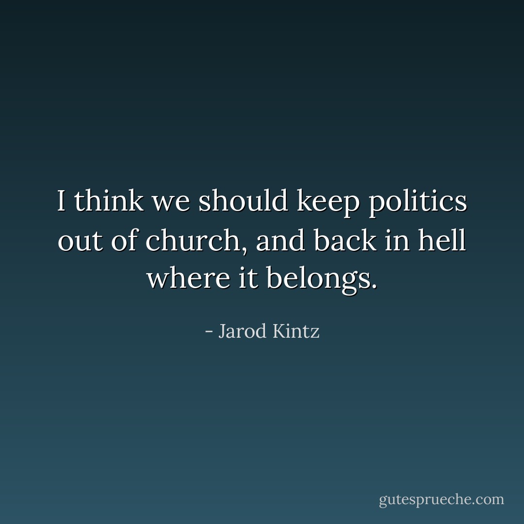 I think we should keep politics out of church, and back in hell where it belongs. - Jarod Kintz