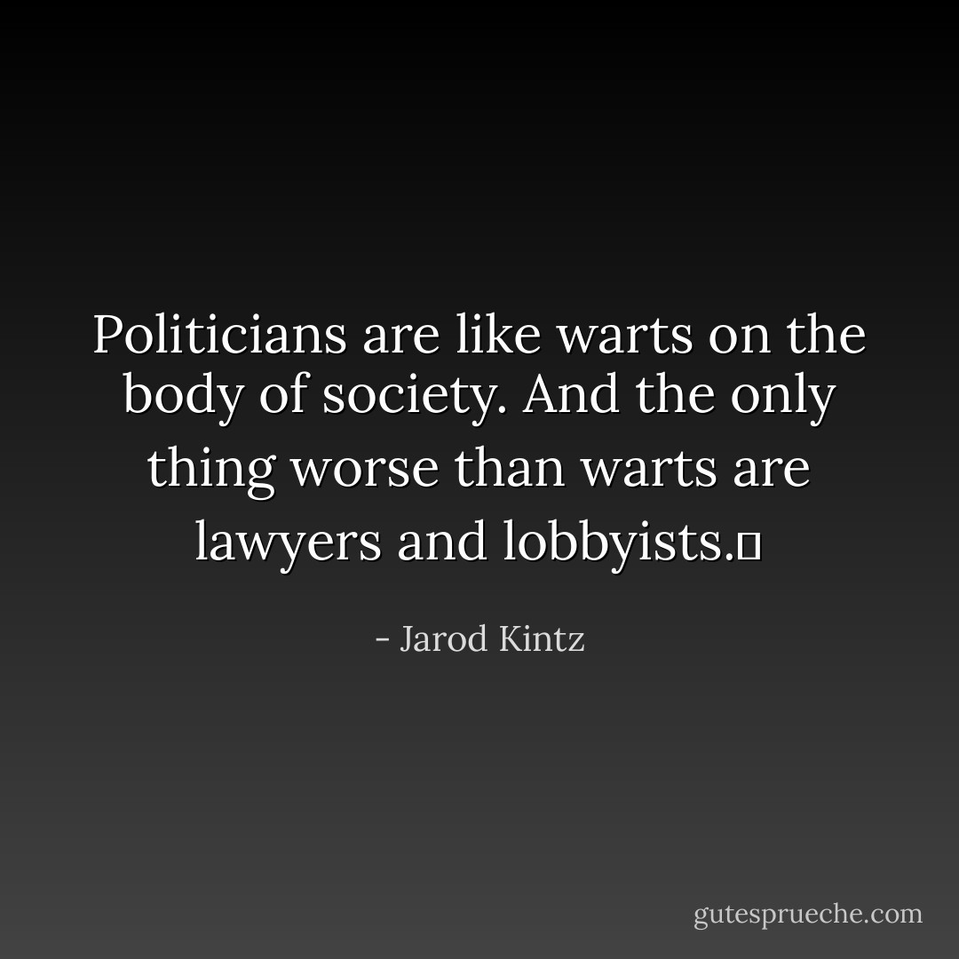 Politicians are like warts on the body of society. And the only thing worse than warts are lawyers and lobbyists.  - Jarod Kintz