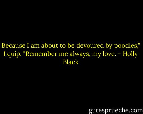 Because I am about to be devoured by poodles," I quip. "Remember me always, my love. - Holly Black
