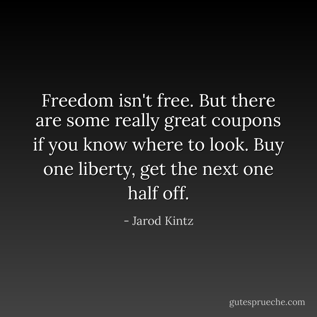 Freedom isn't free. But there are some really great coupons if you know where to look. Buy one liberty, get the next one half off. - Jarod Kintz