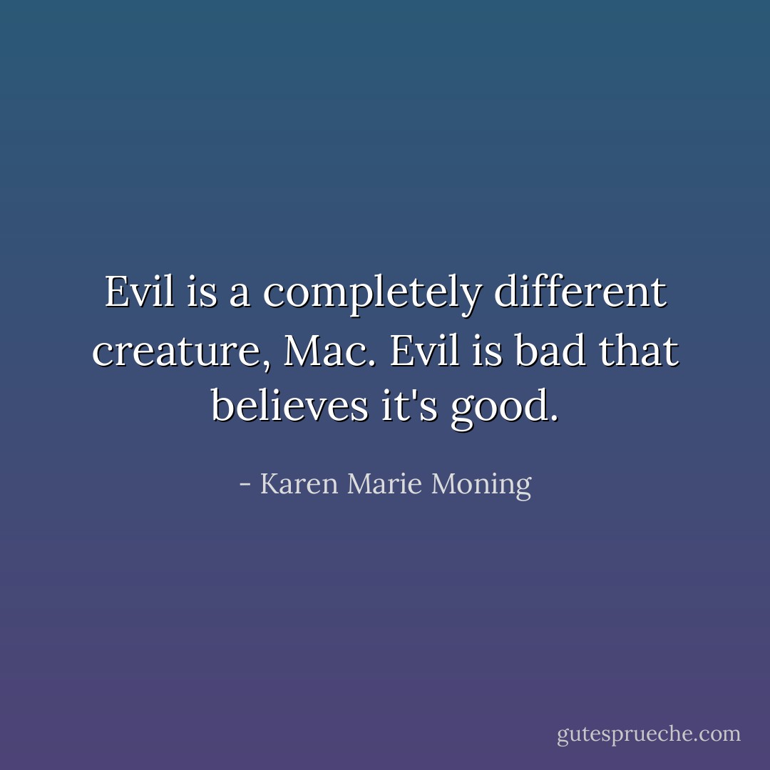 Evil is a completely different creature, Mac. Evil is bad that believes it's good. - Karen Marie Moning