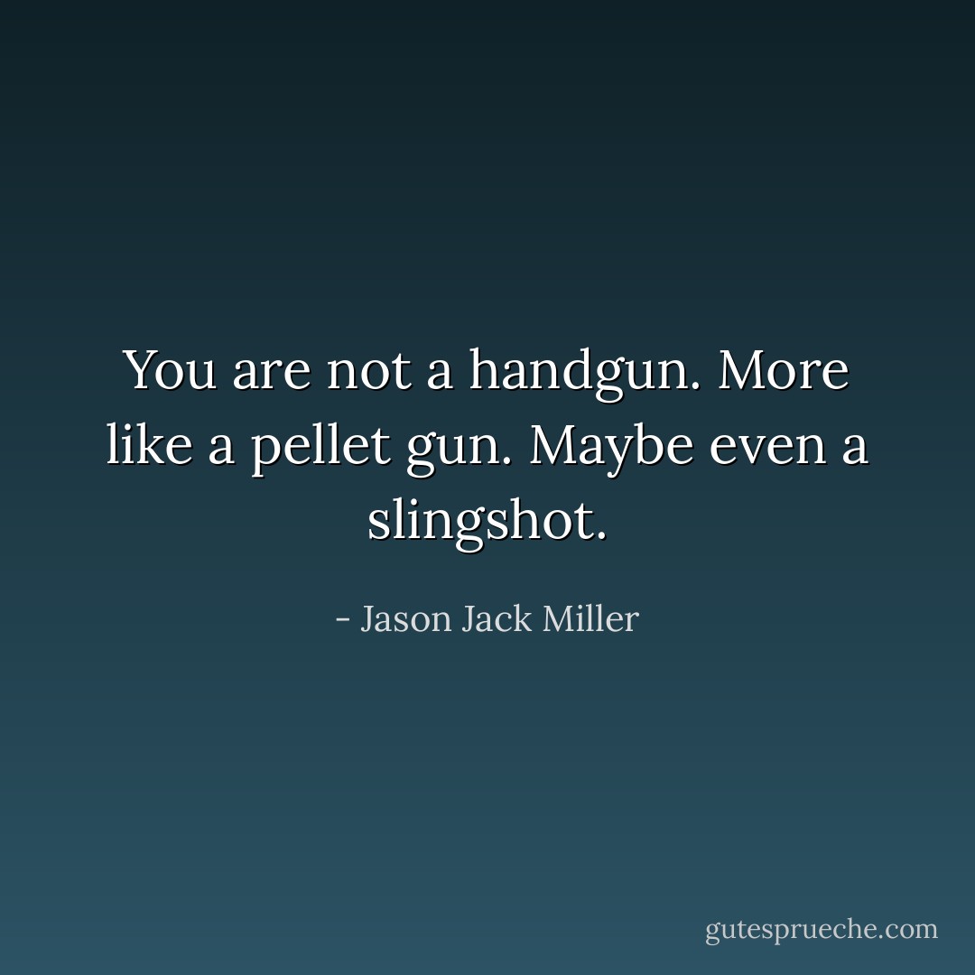 You are not a handgun. More like a pellet gun. Maybe even a slingshot. - Jason Jack Miller