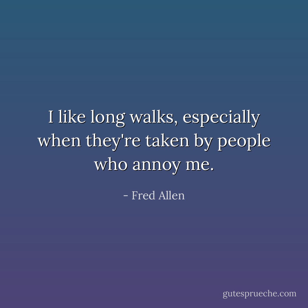 I like long walks, especially when they're taken by people who annoy me. - Fred Allen