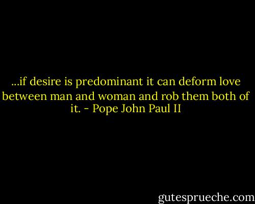 ...if desire is predominant it can deform love between man and woman and rob them both of it. - Pope John Paul II