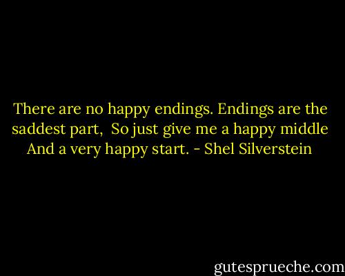 There are no happy endings.<br />Endings are the saddest part, <br />So just give me a happy middle<br />And a very happy start. - Shel Silverstein