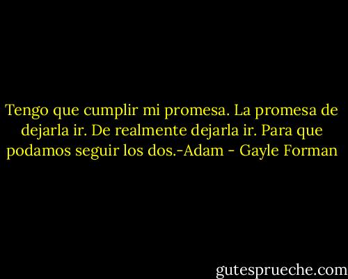 Tengo que cumplir mi promesa. La promesa de dejarla ir. De realmente dejarla ir. Para que podamos seguir los dos.-Adam - Gayle Forman