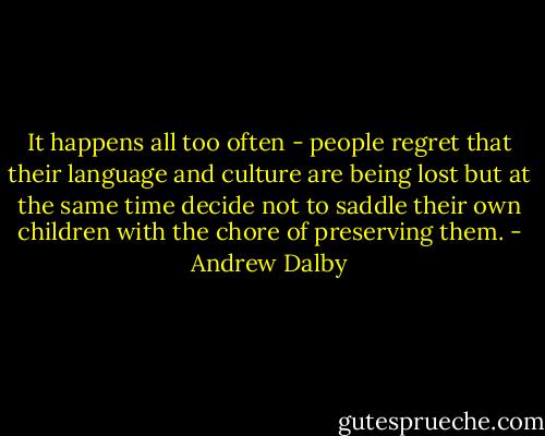 It happens all too often - people regret that their language and culture are being lost but at the same time decide not to saddle their own children with the chore of preserving them. - Andrew Dalby