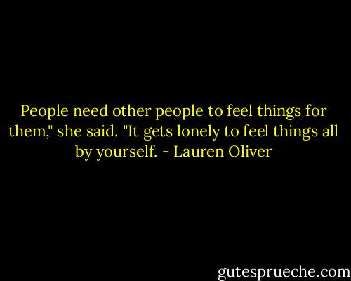 People need other people to feel things for them," she said. "It gets lonely to feel things all by yourself. - Lauren Oliver