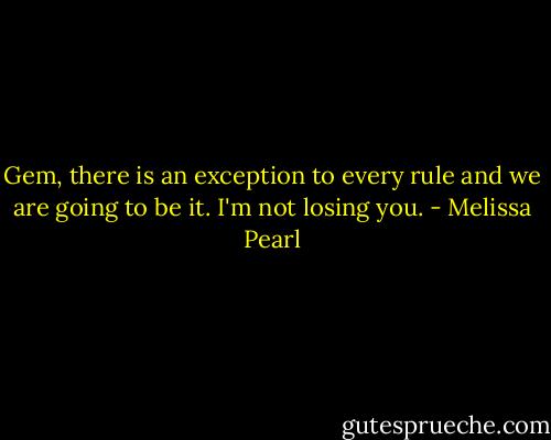 Gem, there is an exception to every rule and we are going to be it. I'm not losing you. - Melissa Pearl