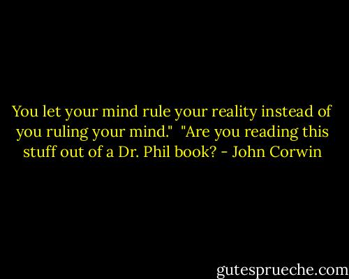 You let your mind rule your reality instead of you ruling your mind."<br /> "Are you reading this stuff out of a Dr. Phil book? - John Corwin