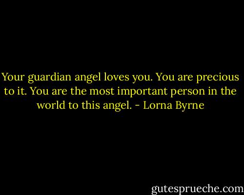 Your guardian angel loves you. You are precious to it. You are the most important person in the world to this angel. - Lorna Byrne