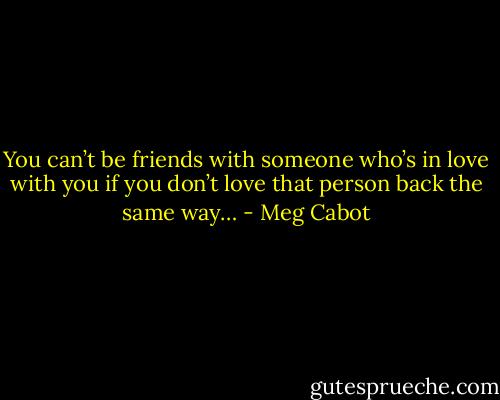 You can’t be friends with someone who’s in love with you if you don’t love that person back the same way… - Meg Cabot