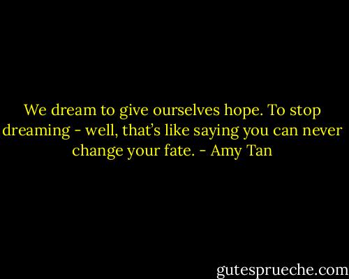We dream to give ourselves hope. To stop dreaming - well, that’s like saying you can never change your fate. - Amy Tan