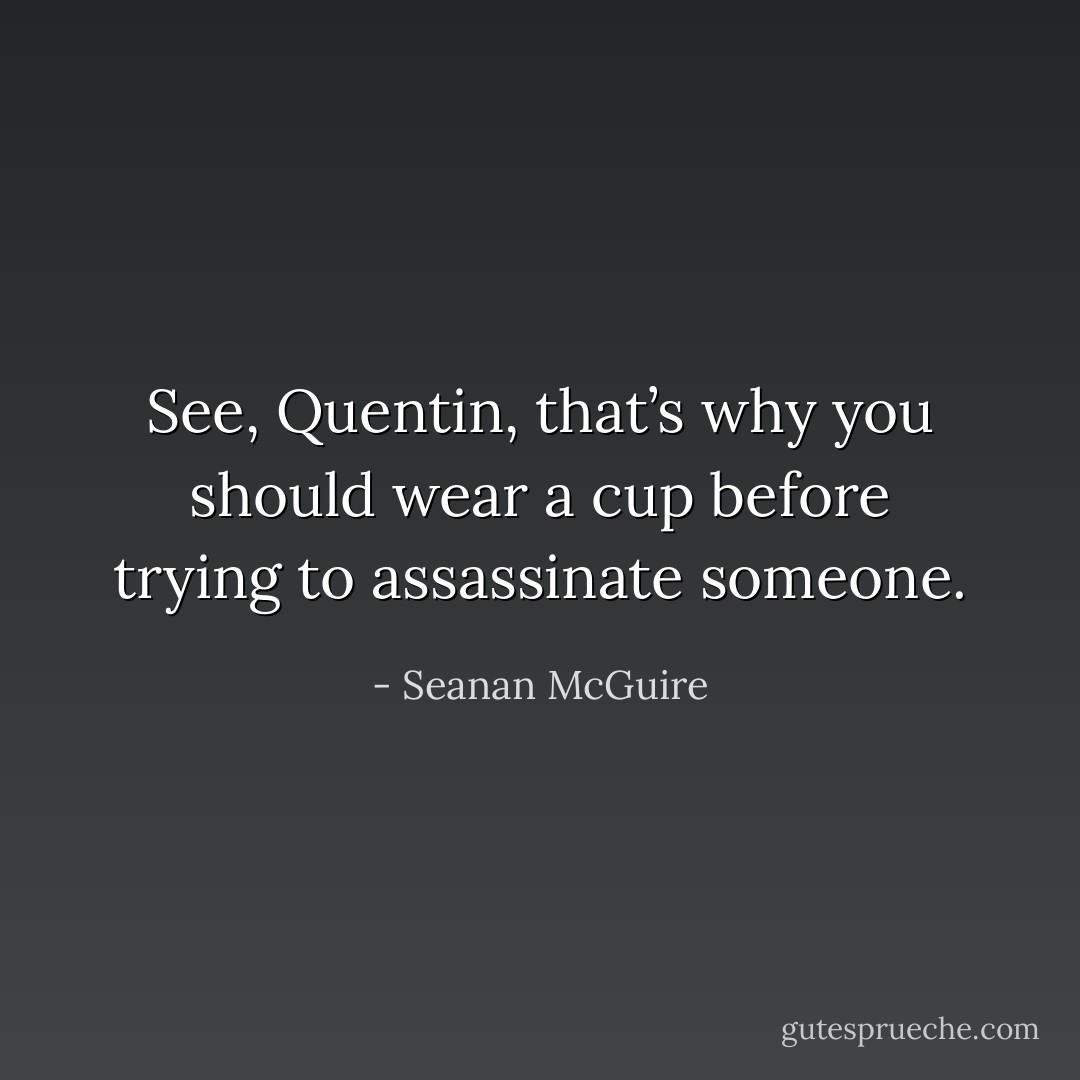 See, Quentin, that’s why you should wear a cup before trying to assassinate someone. - Seanan McGuire