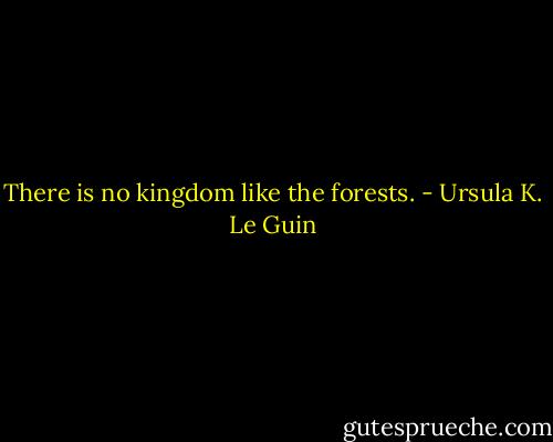 There is no kingdom like the forests. - Ursula K. Le Guin