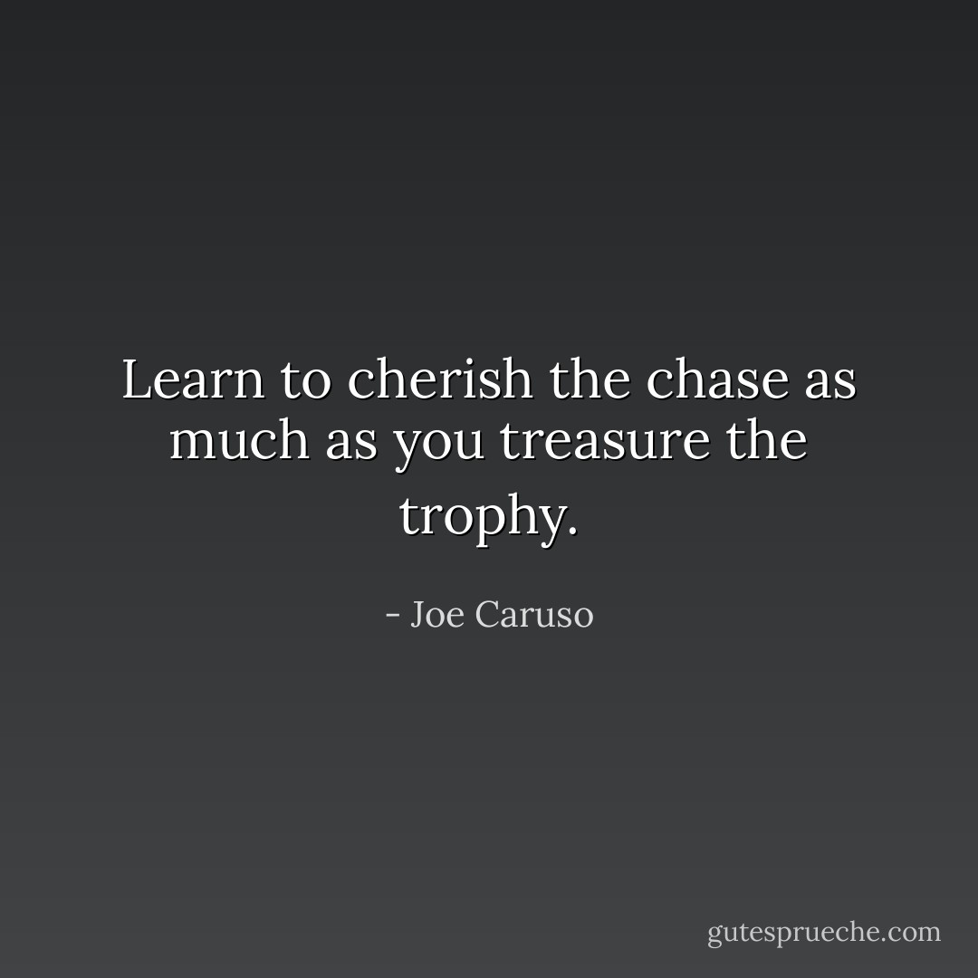 Learn to cherish the chase as much as you treasure the trophy. - Joe Caruso