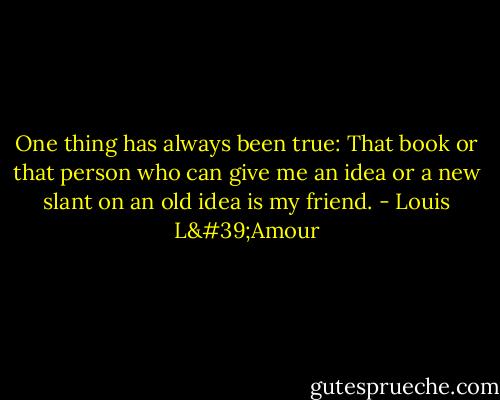 One thing has always been true: That book or that person who can give me an idea or a new slant on an old idea is my friend. - Louis L'Amour