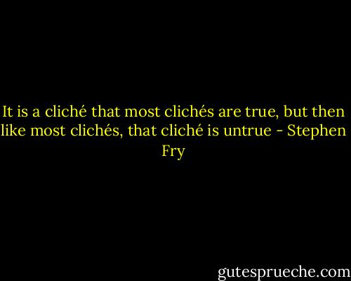 It is a cliché that most clichés are true, but then like most clichés, that cliché is untrue - Stephen Fry