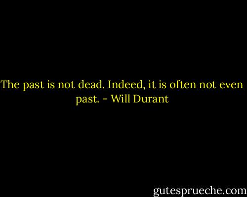 The past is not dead. Indeed, it is often not even past. - Will Durant