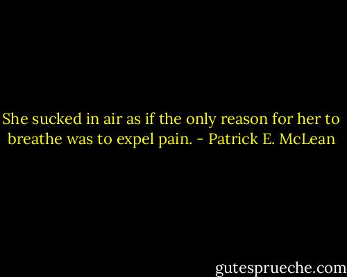 She sucked in air as if the only reason for her to breathe was to expel pain. - Patrick E. McLean