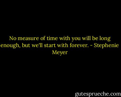 No measure of time with you will be long enough, but we'll start with forever. - Stephenie Meyer
