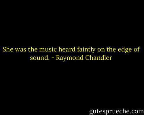 She was the music heard faintly on the edge of sound. - Raymond Chandler