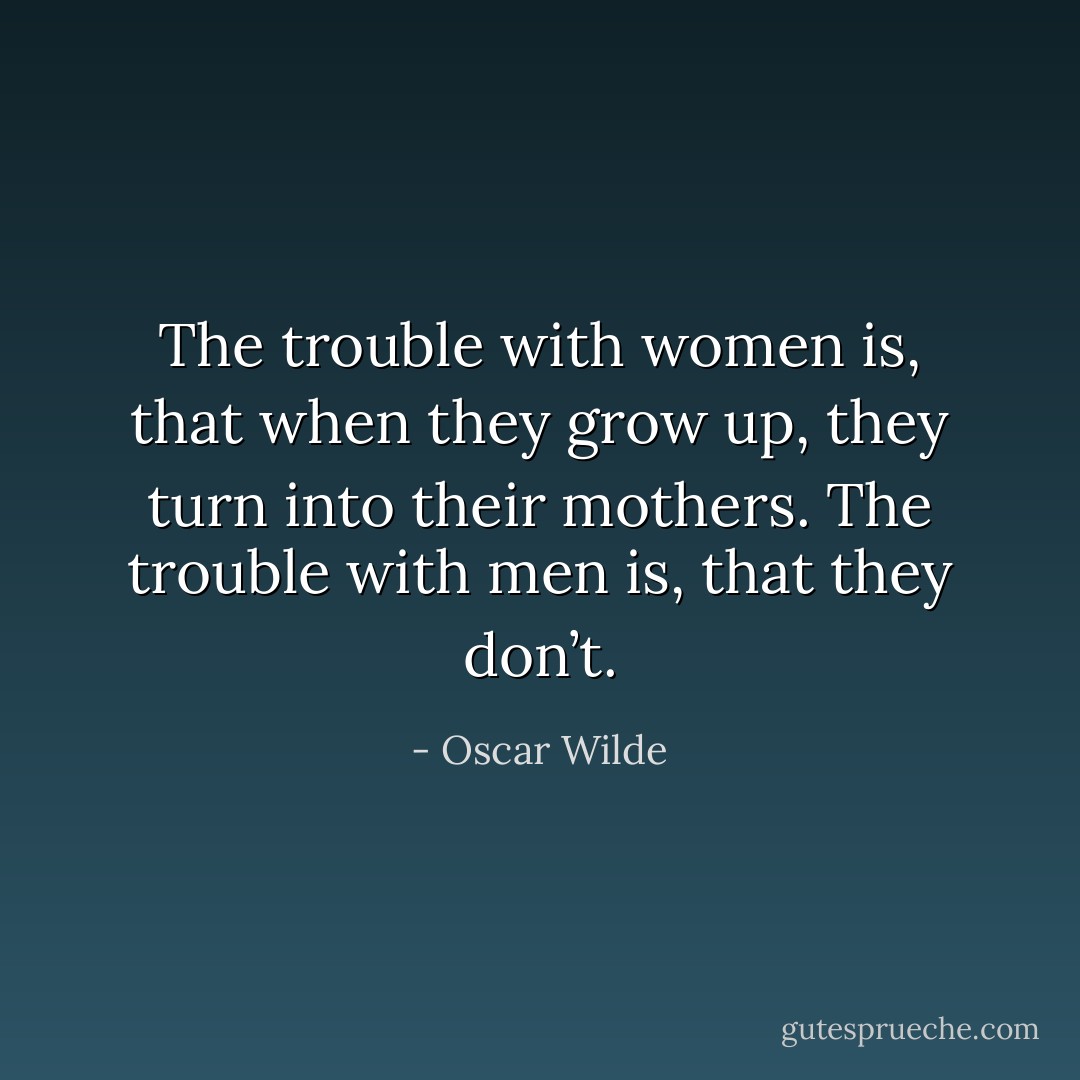 The trouble with women is, that when they grow up, they turn into their mothers. The trouble with men is, that they don’t. - Oscar Wilde