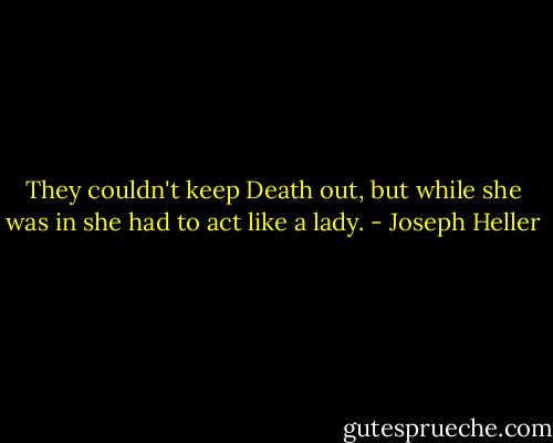 They couldn't keep Death out, but while she was in she had to act like a lady. - Joseph Heller