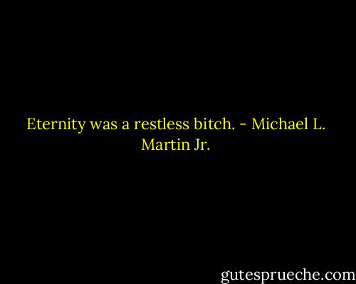 Eternity was a restless bitch. - Michael L. Martin Jr.