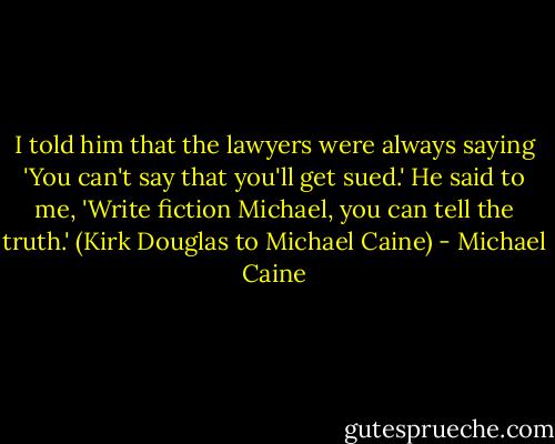 I told him that the lawyers were always saying 'You can't say that you'll get sued.' He said to me, 'Write fiction Michael, you can tell the truth.' (Kirk Douglas to Michael Caine) - Michael Caine