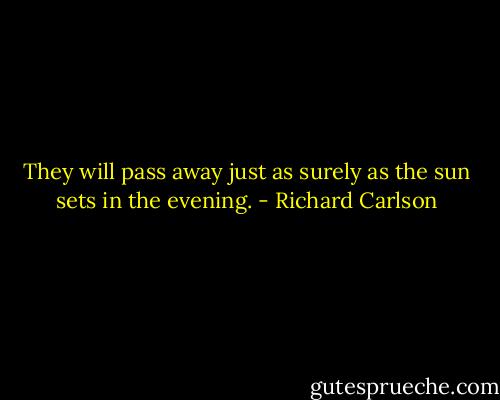 They will pass away just as surely as the sun sets in the evening. - Richard Carlson