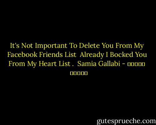 It's Not Important To Delete You From My Facebook Friends List <br />Already I Bocked You From My Heart List .<br /><br />Samia Gallabi - ساميه جلابي