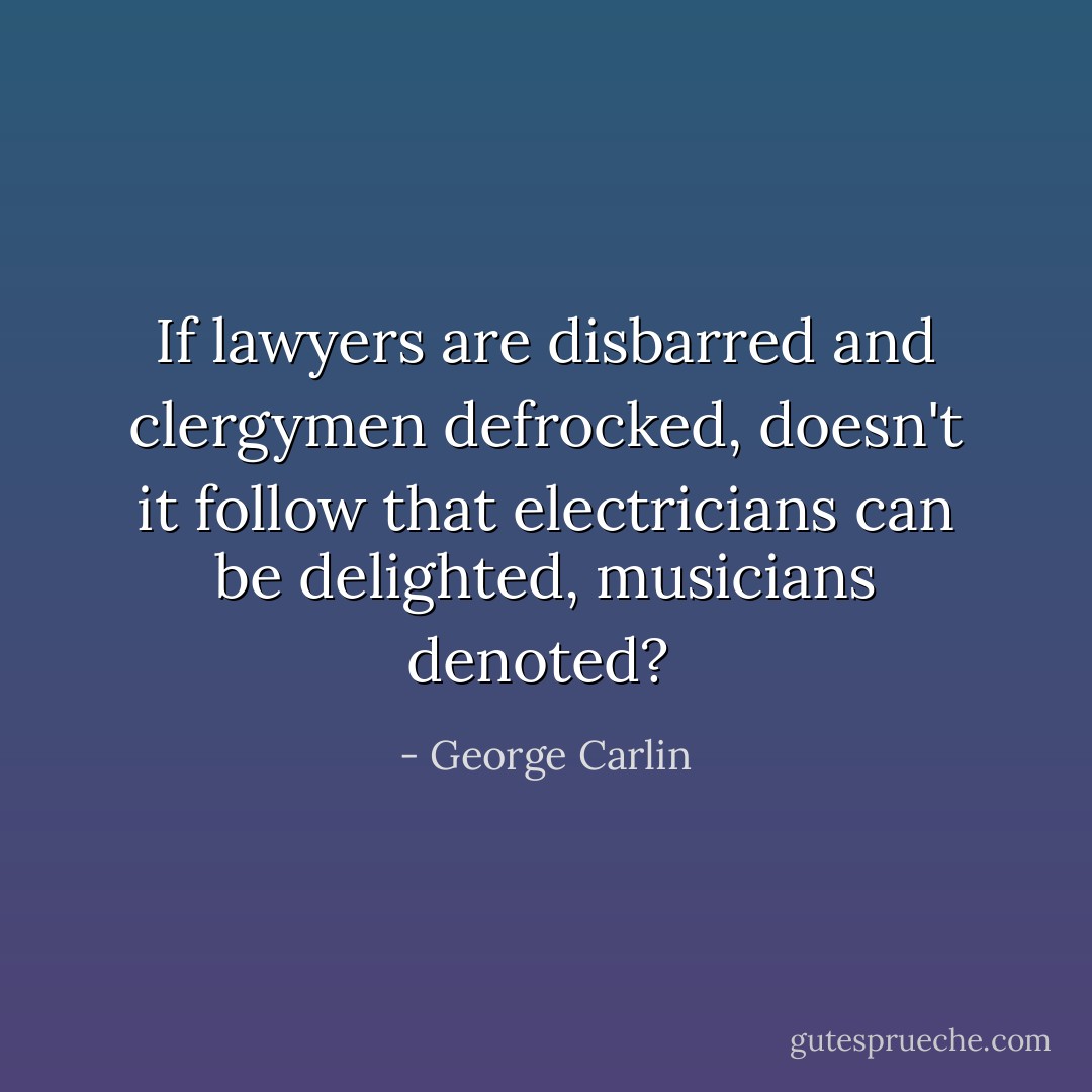 If lawyers are disbarred and clergymen defrocked, doesn't it follow that electricians can be delighted, musicians denoted?  - George Carlin
