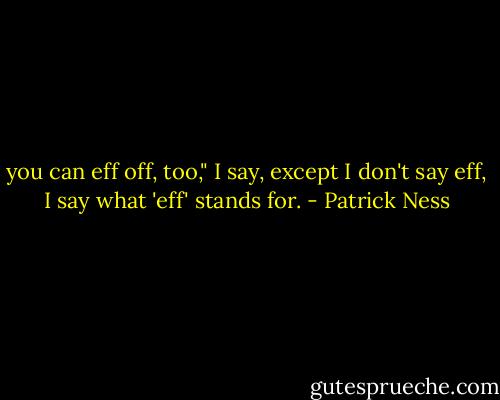 you can eff off, too," I say, except I don't say eff, I say what 'eff' stands for. - Patrick Ness