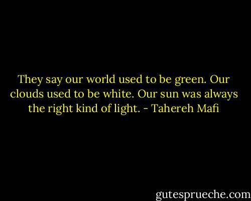 They say our world used to be green. Our clouds used to be white. Our sun was always the right kind of light. - Tahereh Mafi