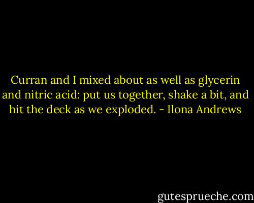Curran and I mixed about as well as glycerin and nitric acid: put us together, shake a bit, and hit the deck as we exploded. - Ilona Andrews