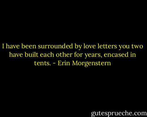 I have been surrounded by love letters you two have built each other for years, encased in tents. - Erin Morgenstern