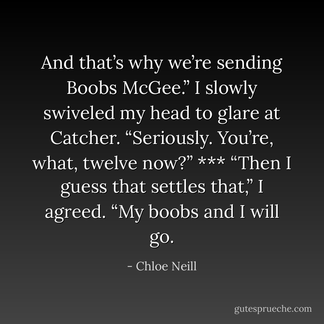 And that’s why we’re sending Boobs McGee.”<br />I slowly swiveled my head to glare at Catcher. “Seriously. You’re, what, twelve now?”<br />***<br />“Then I guess that settles that,” I agreed. “My boobs and I will go. - Chloe Neill