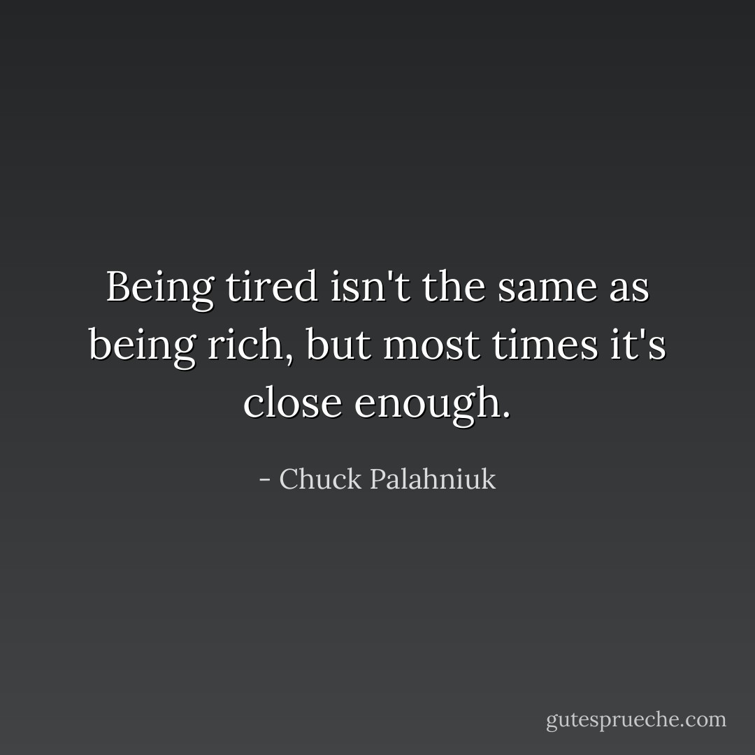 Being tired isn't the same as being rich, but most times it's close enough. - Chuck Palahniuk