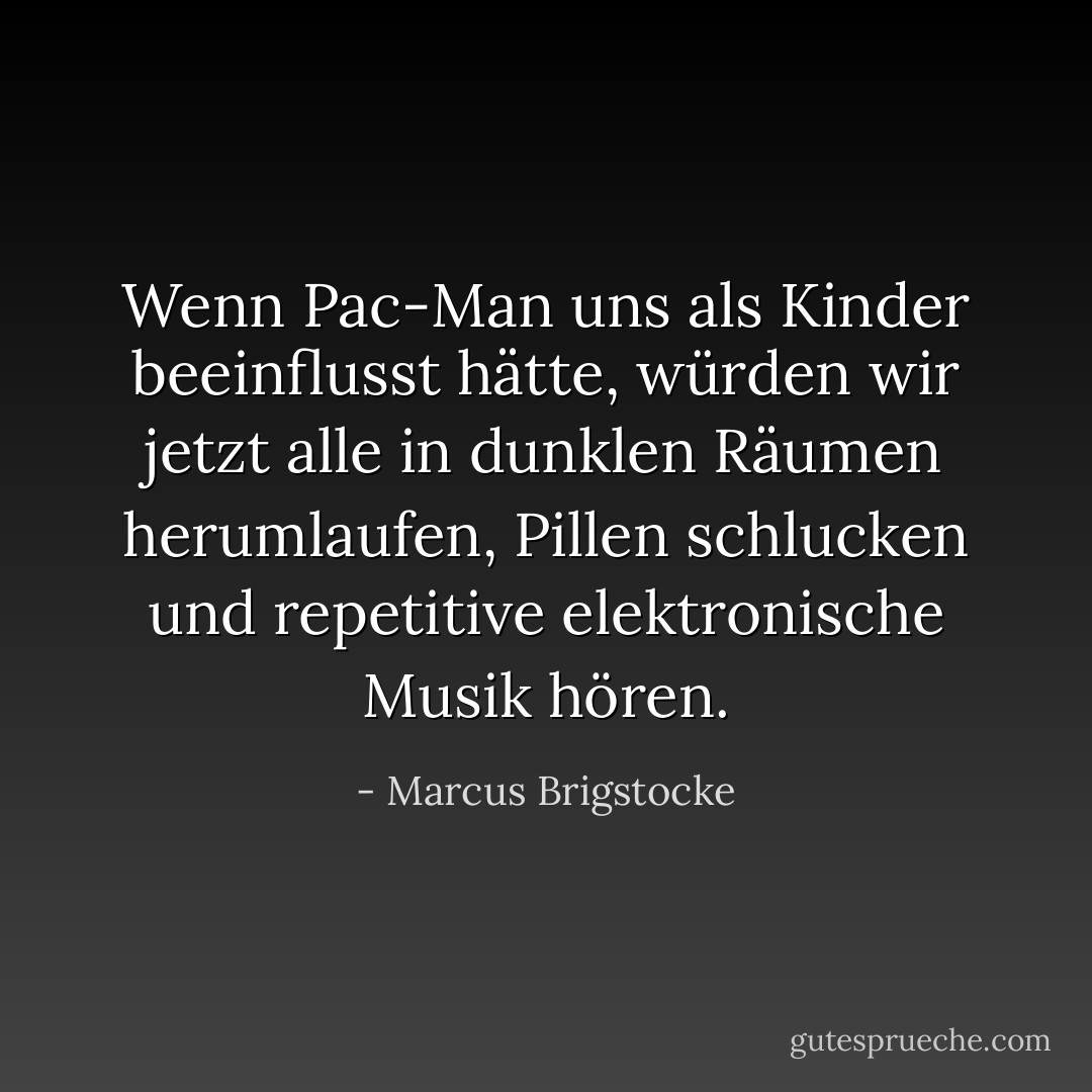 Wenn Pac-Man uns als Kinder beeinflusst hätte, würden wir jetzt alle in dunklen Räumen herumlaufen, Pillen schlucken und repetitive elektronische Musik hören. - Marcus Brigstocke<